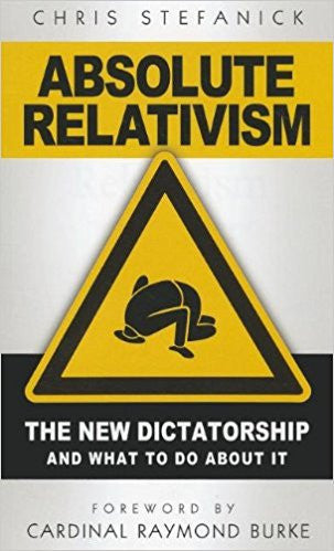 Absolute Relativism-The New Dictatorship and what to do about it by Chris Stefanick