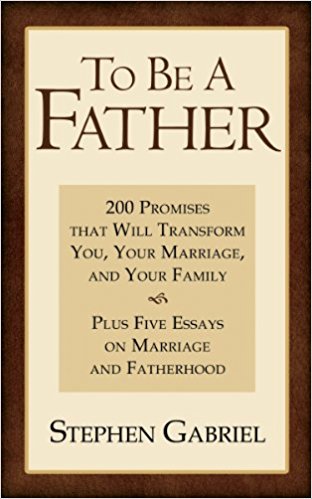 To Be A Father: 200 Promises that Will Transform You, Your Marriage, and Your Family