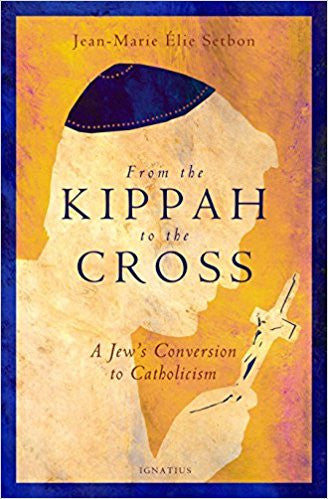 From the Kippah to the Cross: A Jew's Conversion to Catholicism by Jean-Marie Elie Setbon