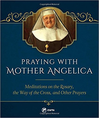 Praying with Mother Angelica-Meditations on the Rosary, the Way of the Cross, and Other Prayers by Mother Angelica