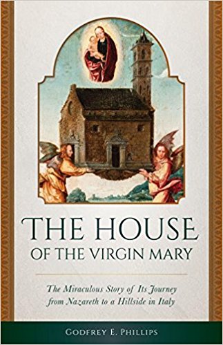 The House of the Virgin Mary-The Miraculous Story of Its Journey from Nazareth to a Hillside in Italy by Godfrey E. Phillips