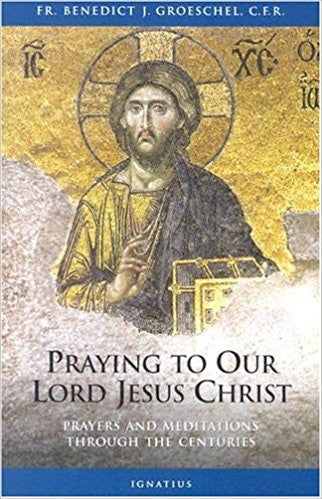 Praying to Our Lord Jesus Christ: Prayers and Meditations Through the Centuries by Fr. Benedict J. Groeschel, C.F.R.