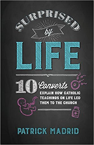 Surprised by Life-10 converts explain how Catholic teachings on life led them to the church by Patrick Madrid