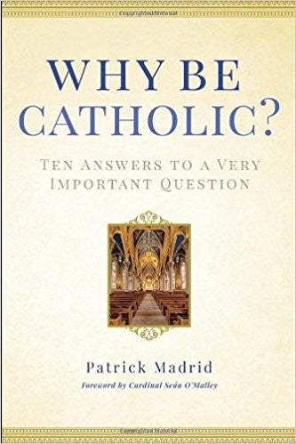 Why Be Catholic? Ten Answers To A Very Important Question by Patrick Madrid