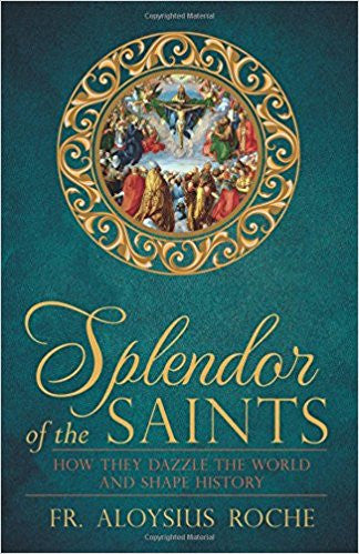 The Splendor of the Saints: Why They Dazzle the World and Shape History by Fr. Aloysiys Roche