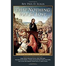 That Nothing May Be Lost: Reflections on Catholic Doctrine and Devotion by Rev. Paul D. Scalia