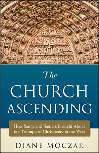 The Church Ascending/How Saints and Sinners Brought about the Triumph of Christianity in the West by Diane Moczar