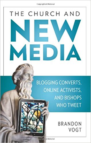 The Church and New Media: Blogging Converts, Online Activists, and Bishops Who Tweet by Brandon Vogt